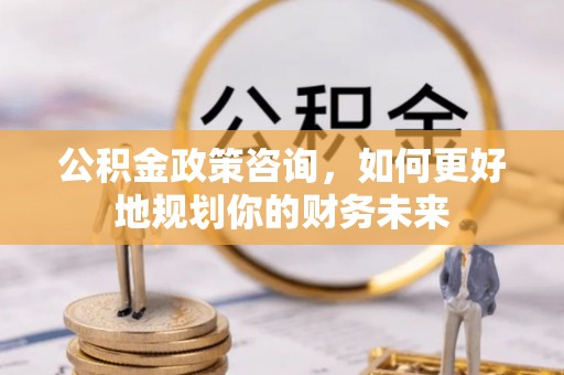 北门公积金政策咨询，如何更好地规划你的财务未来