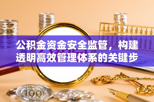 北门公积金资金安全监管，构建透明高效管理体系的关键步骤