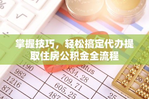 北门掌握技巧，轻松搞定代办提取住房公积金全流程