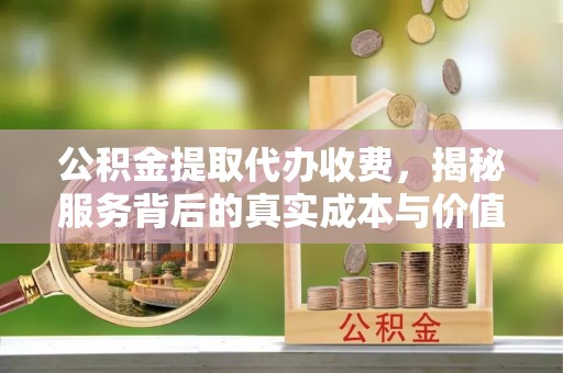 北门公积金提取代办收费，揭秘服务背后的真实成本与价值