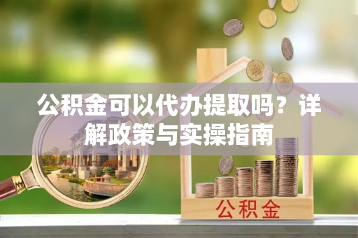 北门公积金可以代办提取吗？详解政策与实操指南