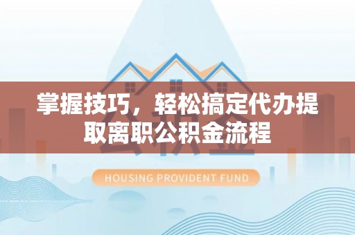北门掌握技巧，轻松搞定代办提取离职公积金流程