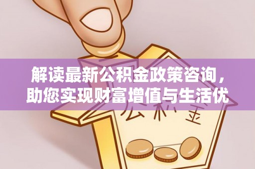 北门解读最新公积金政策咨询，助您实现财富增值与生活优化