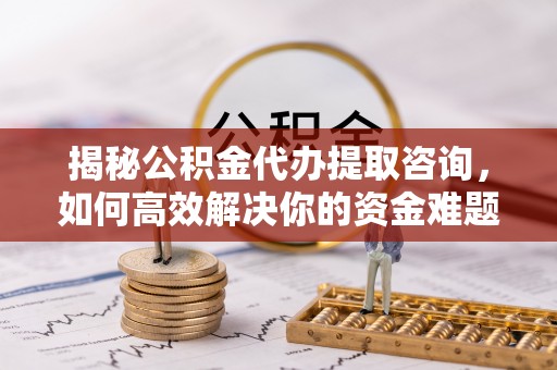 北门揭秘公积金代办提取咨询，如何高效解决你的资金难题