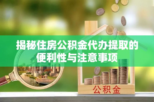 北门揭秘住房公积金代办提取的便利性与注意事项