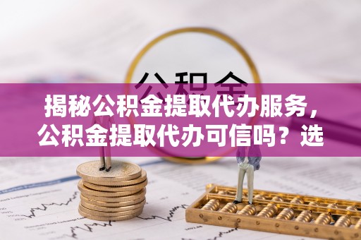 北门揭秘公积金提取代办服务，公积金提取代办可信吗？选择前你需要知道的真相