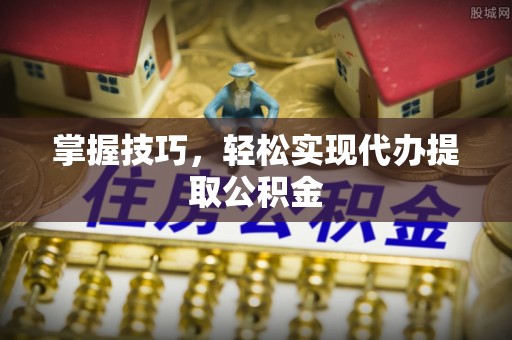 北门掌握技巧，轻松实现代办提取公积金