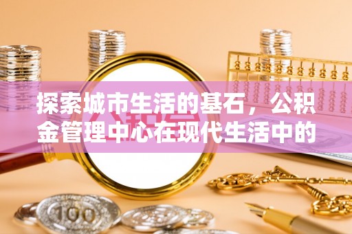 北门探索城市生活的基石，公积金管理中心在现代生活中的重要角色
