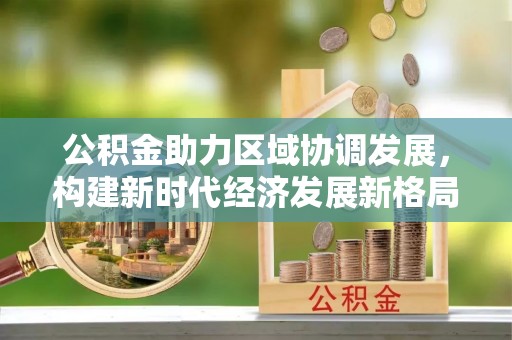 北门公积金助力区域协调发展，构建新时代经济发展新格局