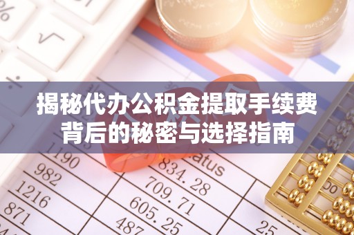 北门揭秘代办公积金提取手续费背后的秘密与选择指南