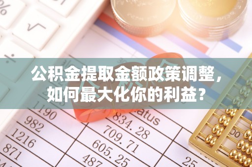 北门公积金提取金额政策调整，如何最大化你的利益？