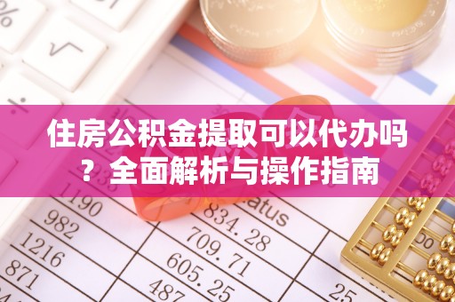 北门住房公积金提取可以代办吗？全面解析与操作指南