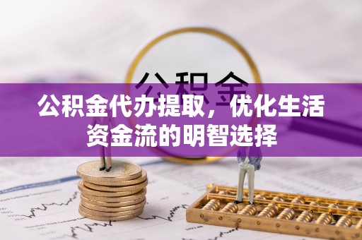 北门公积金代办提取，优化生活资金流的明智选择