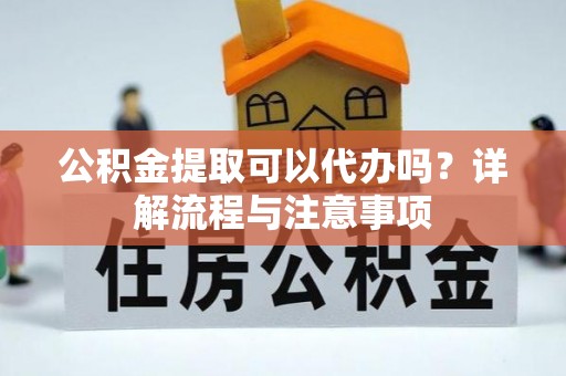 北门公积金提取可以代办吗？详解流程与注意事项