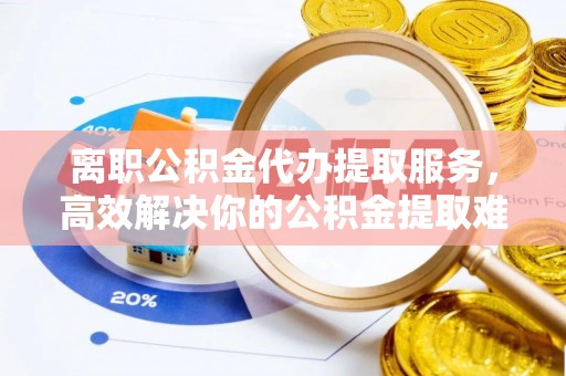 北门离职公积金代办提取服务，高效解决你的公积金提取难题