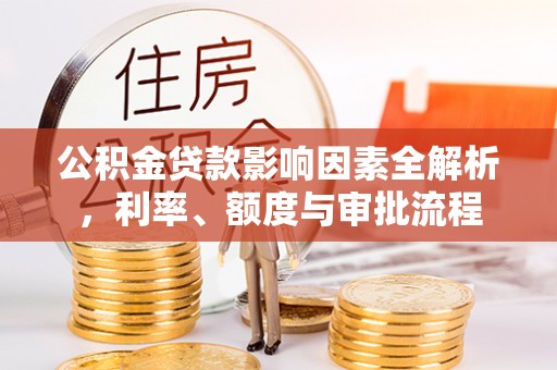 北门公积金贷款影响因素全解析，利率、额度与审批流程