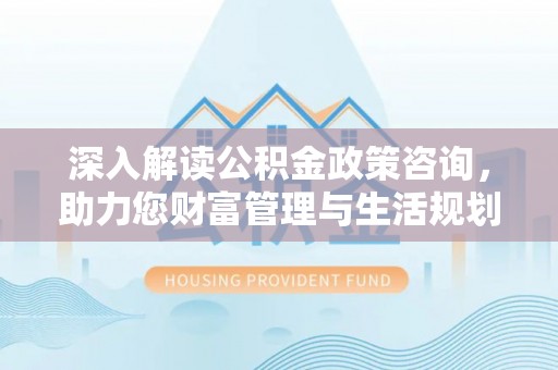 北门深入解读公积金政策咨询，助力您财富管理与生活规划