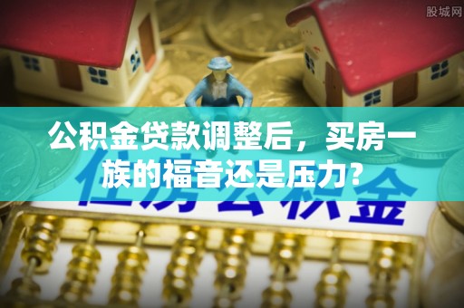 北门公积金贷款调整后，买房一族的福音还是压力？