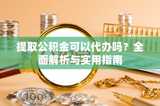 北门提取公积金可以代办吗？全面解析与实用指南