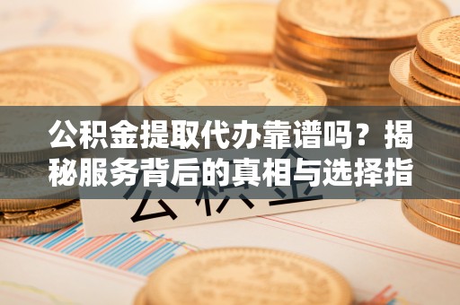 北门公积金提取代办靠谱吗？揭秘服务背后的真相与选择指南
