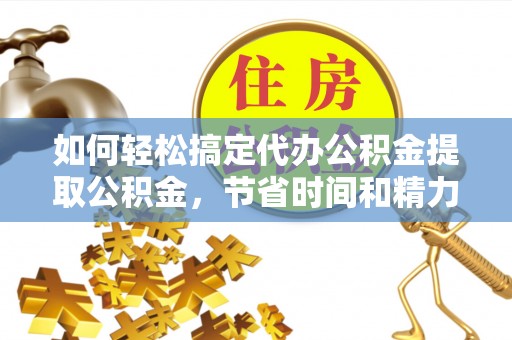 北门如何轻松搞定代办公积金提取公积金，节省时间和精力的秘密武器