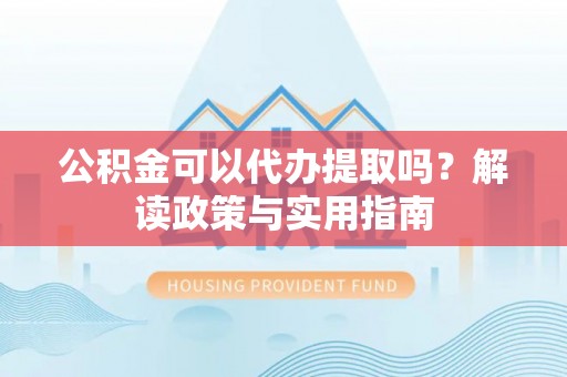 北门公积金可以代办提取吗？解读政策与实用指南