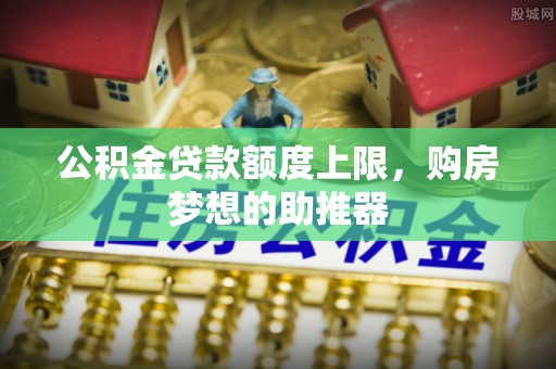 北门公积金贷款额度上限，购房梦想的助推器