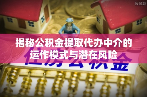 北门揭秘公积金提取代办中介的运作模式与潜在风险