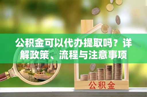 北门公积金可以代办提取吗？详解政策、流程与注意事项