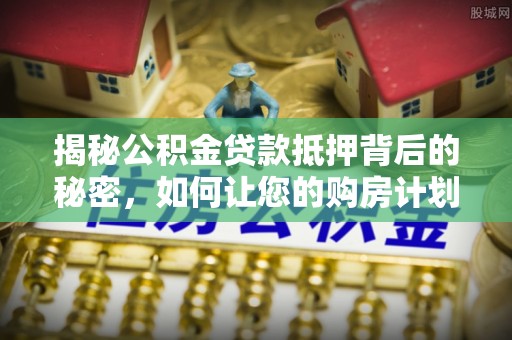 北门揭秘公积金贷款抵押背后的秘密，如何让您的购房计划更轻松？