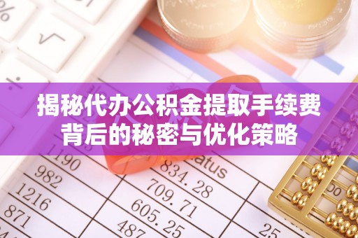 北门揭秘代办公积金提取手续费背后的秘密与优化策略