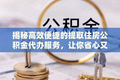 北门揭秘高效便捷的提取住房公积金代办服务，让你省心又省力
