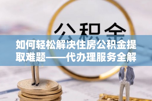 北门如何轻松解决住房公积金提取难题——代办理服务全解析