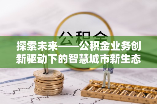 北门探索未来——公积金业务创新驱动下的智慧城市新生态
