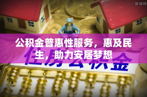 北门公积金普惠性服务，惠及民生，助力安居梦想
