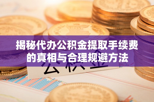 北门揭秘代办公积金提取手续费的真相与合理规避方法