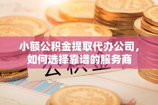 北门小额公积金提取代办公司，如何选择靠谱的服务商