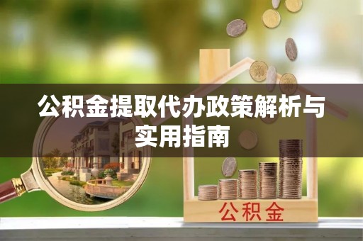北门公积金提取代办政策解析与实用指南