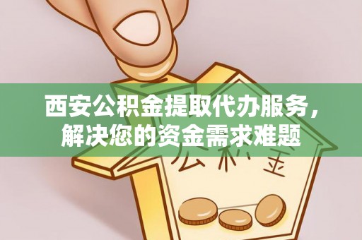 北门西安公积金提取代办服务，解决您的资金需求难题
