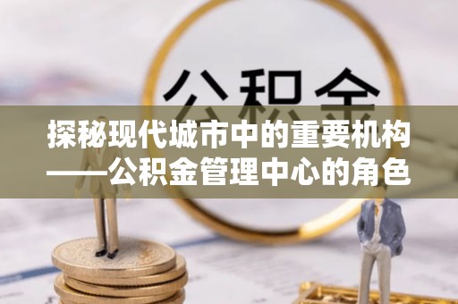 北门探秘现代城市中的重要机构——公积金管理中心的角色与使命