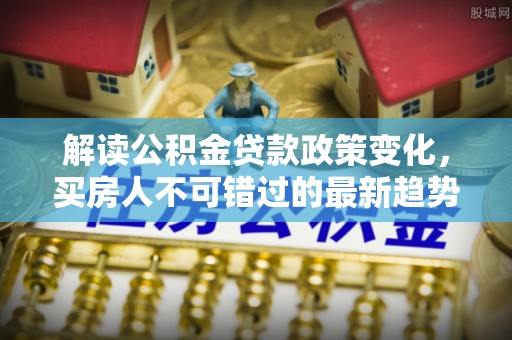 北门解读公积金贷款政策变化，买房人不可错过的最新趋势