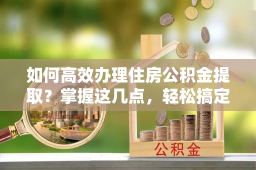 北门如何高效办理住房公积金提取？掌握这几点，轻松搞定！