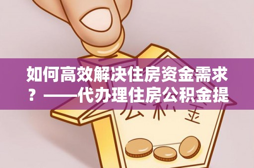北门如何高效解决住房资金需求？——代办理住房公积金提取服务全解析
