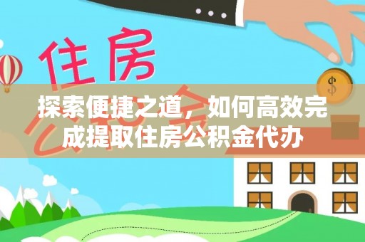 北门探索便捷之道，如何高效完成提取住房公积金代办