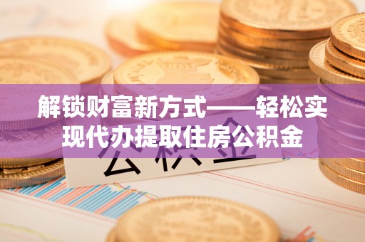 北门解锁财富新方式——轻松实现代办提取住房公积金