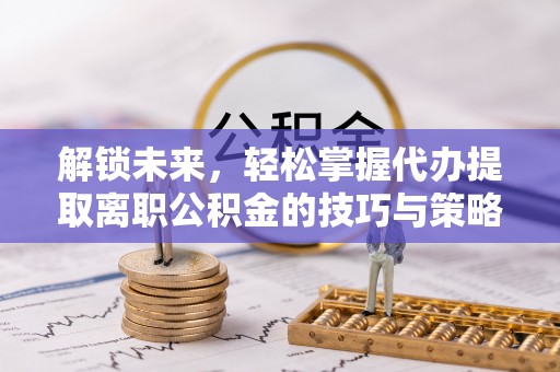 北门解锁未来，轻松掌握代办提取离职公积金的技巧与策略