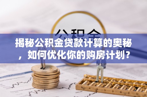 北门揭秘公积金贷款计算的奥秘，如何优化你的购房计划？