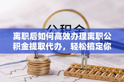 北门离职后如何高效办理离职公积金提取代办，轻松搞定你的公积金