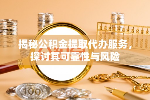 北门揭秘公积金提取代办服务，探讨其可靠性与风险
