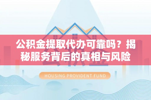 北门公积金提取代办可靠吗？揭秘服务背后的真相与风险